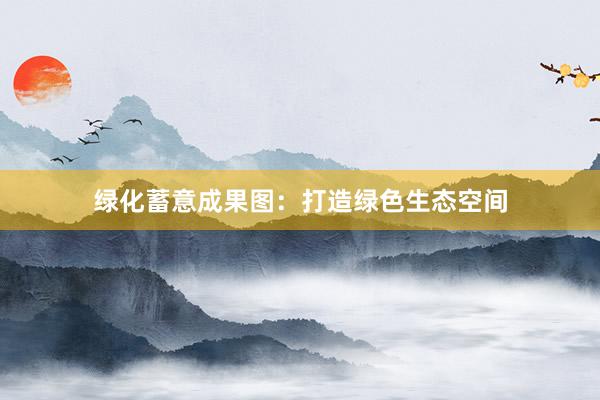 绿化蓄意成果图：打造绿色生态空间