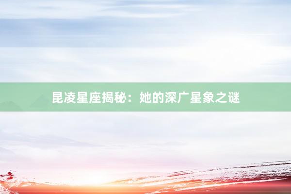 昆凌星座揭秘：她的深广星象之谜