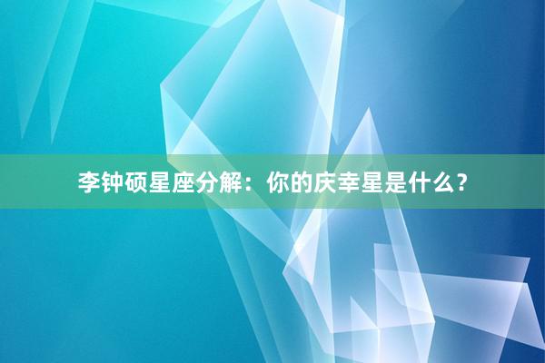 李钟硕星座分解：你的庆幸星是什么？