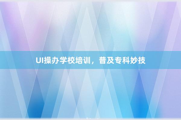 UI操办学校培训，普及专科妙技
