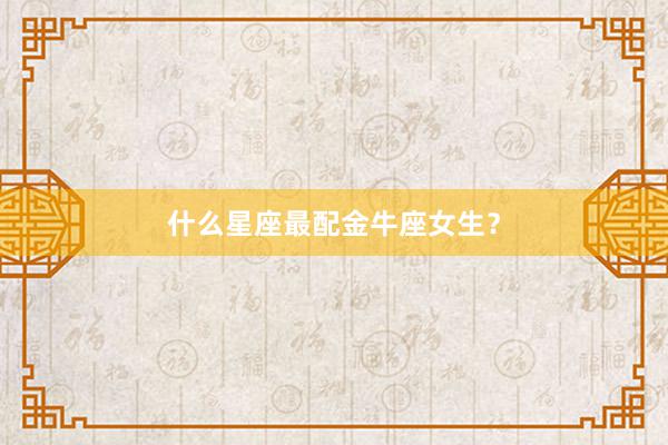 什么星座最配金牛座女生？