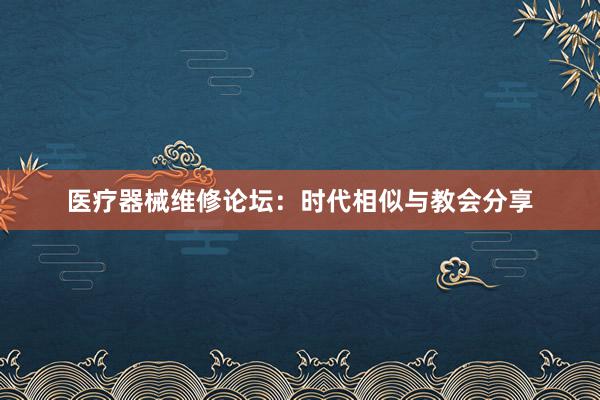 医疗器械维修论坛：时代相似与教会分享