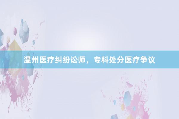 温州医疗纠纷讼师，专科处分医疗争议