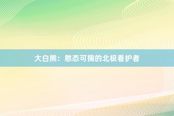 大白熊：憨态可掬的北极看护者